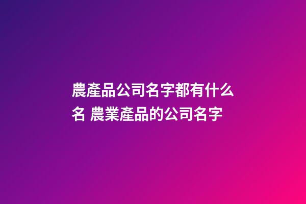 農產品公司名字都有什么名 農業產品的公司名字
